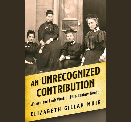 A photo of four women sitting looking at the viewer. A yellow banner occupies the bottom half of the page with the words "An Unrecognized Contribution: Women and Their Work in 19th-Century Toronto" followed by "Elizabeth Gillan Muir" at the bottom.