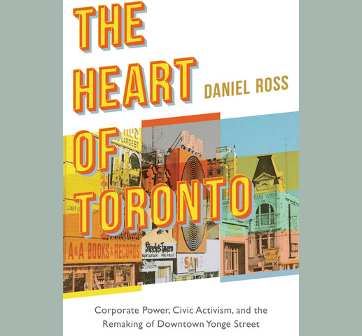 The words "The Heart of Toronto" are written in big yellow and orange letters over a background of an image of storefronts with multicoloured editing. The name "Daniel Ross" is written beside the title, and "Corporate Power, Civic Activism, and the Remaking of Downtown Yonge Street" is written at the bottom.