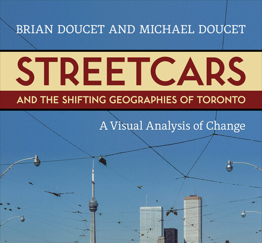 A picture of a street, with old red and yellow streetcars and the CN tower. The sky is blue and there are the electrical lines of the streetcar. The author's names "Brian Doucet and Michael Doucet" are written in white at the top. The title "Streetcars and the Shifting Geographies of Toronto" is written in red and yellow. The subtitle "A Visual Analysis of Change" is written in white below that.