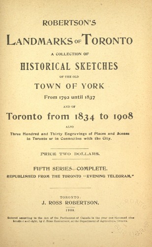 Book cover that reads:
"ROBERTSON'S LANDMARKS OF TORONTO
A COLLECTION OF HISTORICAL SKETCHES OF THE OLD TOWN OF YORK From 1792 until 1837
AND OF
Toronto from 1834 to 1908
ALSO
Three Hundred and Thirty Engravings of Places and Scenes In Toronto or In Connection with the City.
PRICE TWO DOLLARS.
FIFTH SERIES COMPLETE.
REPUBLISHED FROM THE TORONTO "EVENING TELEGRAM"
TORONTO
J. ROSS ROBERTSON
1908."